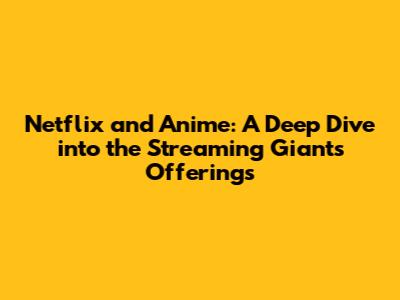 Netflix and Anime: A Deep Dive into the Streaming Giant's Offerings