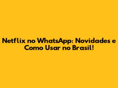 Netflix no WhatsApp: Novidades e Como Usar no Brasil!