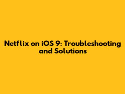 Netflix on iOS 9: Troubleshooting and Solutions