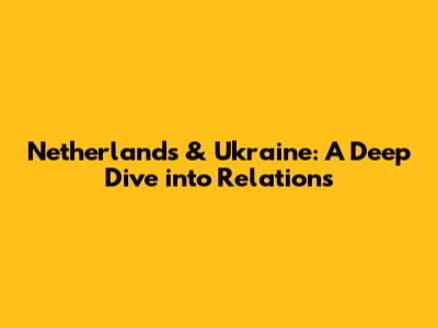 Netherlands & Ukraine: A Deep Dive into Relations
