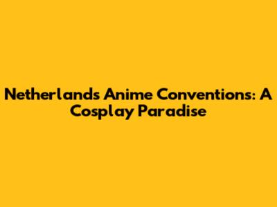 Netherlands Anime Conventions: A Cosplay Paradise