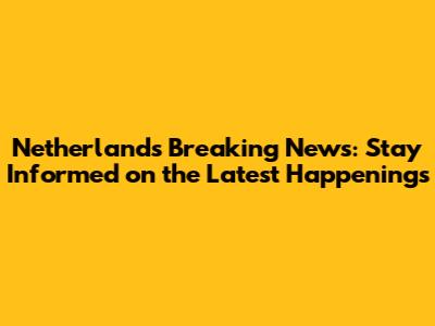 Netherlands Breaking News: Stay Informed on the Latest Happenings