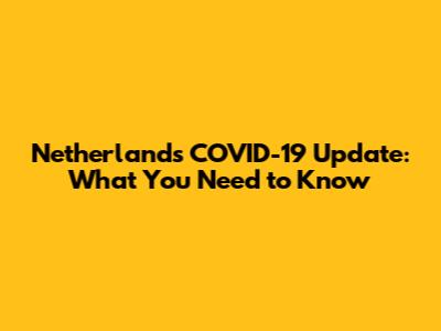 Netherlands COVID-19 Update: What You Need to Know