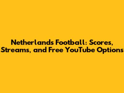 Netherlands Football: Scores, Streams, and Free YouTube Options