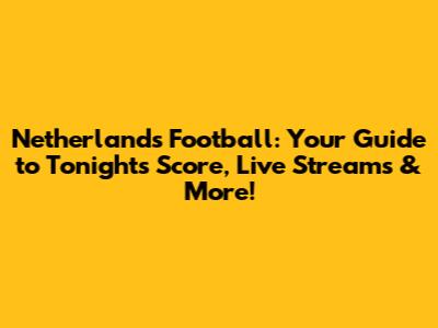 Netherlands Football: Your Guide to Tonight's Score, Live Streams & More!
