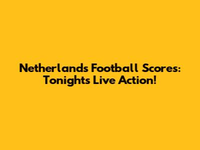 Netherlands Football Scores: Tonight's Live Action!