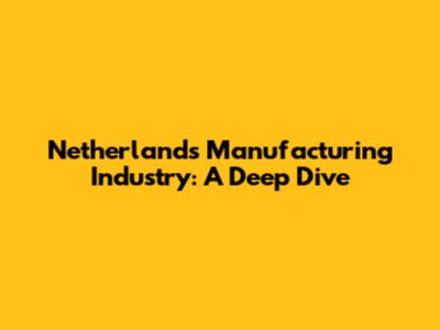 Netherlands Manufacturing Industry: A Deep Dive