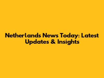 Netherlands News Today: Latest Updates & Insights
