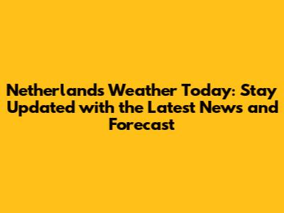 Netherlands Weather Today: Stay Updated with the Latest News and Forecast