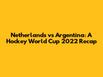 Netherlands vs Argentina: A Hockey World Cup 2022 Recap
