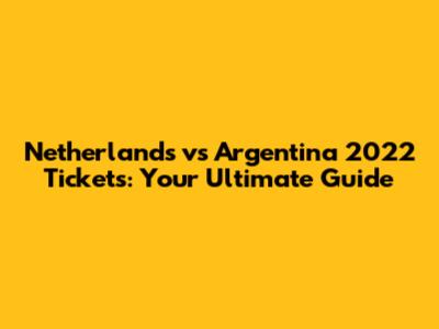 Netherlands vs Argentina 2022 Tickets: Your Ultimate Guide