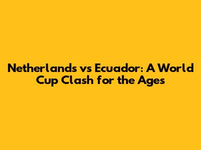 Netherlands vs Ecuador: A World Cup Clash for the Ages