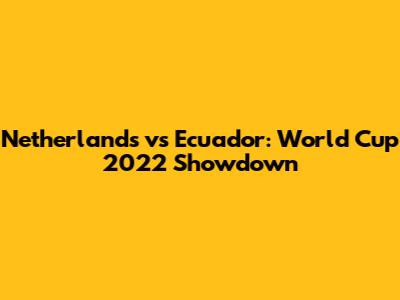 Netherlands vs Ecuador: World Cup 2022 Showdown