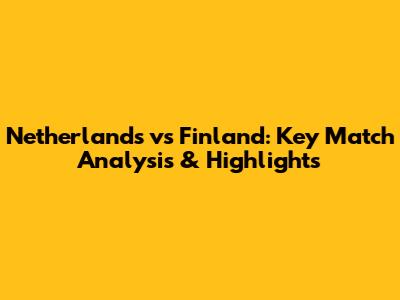 Netherlands vs Finland: Key Match Analysis & Highlights