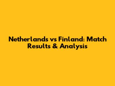 Netherlands vs Finland: Match Results & Analysis