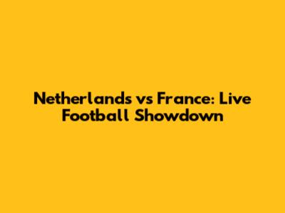 Netherlands vs France: Live Football Showdown