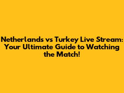 Netherlands vs Turkey Live Stream: Your Ultimate Guide to Watching the Match!