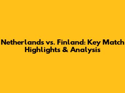 Netherlands vs. Finland: Key Match Highlights & Analysis