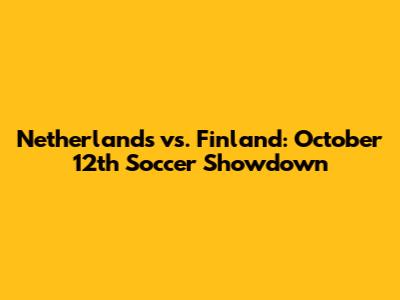 Netherlands vs. Finland: October 12th Soccer Showdown