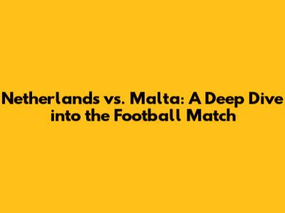 Netherlands vs. Malta: A Deep Dive into the Football Match