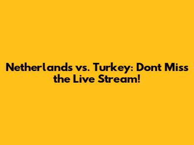 Netherlands vs. Turkey: Don't Miss the Live Stream!