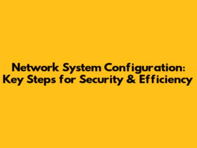 Network System Configuration: Key Steps for Security & Efficiency