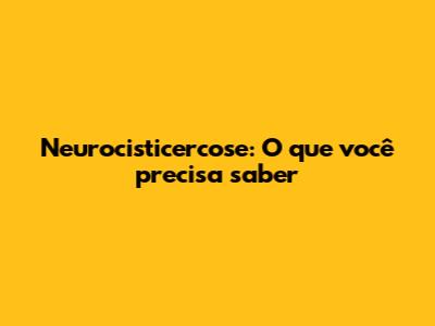 Neurocisticercose: O que você precisa saber