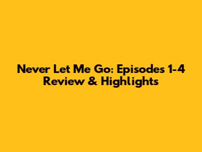 Never Let Me Go: Episodes 1-4 Review & Highlights