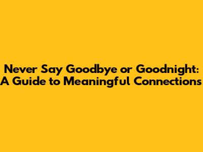 Never Say Goodbye or Goodnight: A Guide to Meaningful Connections