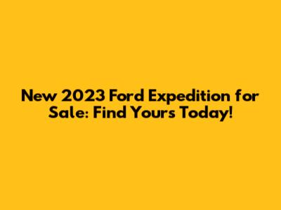 New 2023 Ford Expedition for Sale: Find Yours Today!