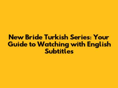 New Bride Turkish Series: Your Guide to Watching with English Subtitles