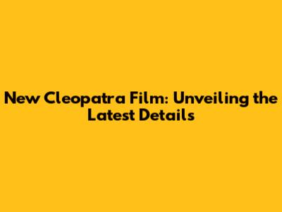 New Cleopatra Film: Unveiling the Latest Details