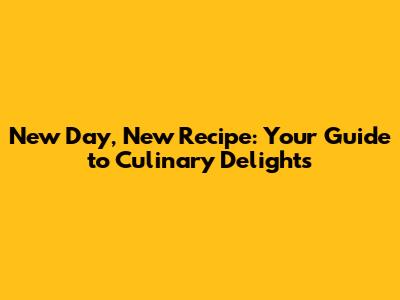 New Day, New Recipe: Your Guide to Culinary Delights