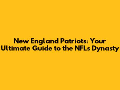 New England Patriots: Your Ultimate Guide to the NFL's Dynasty