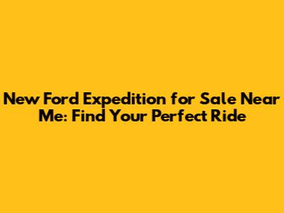New Ford Expedition for Sale Near Me: Find Your Perfect Ride