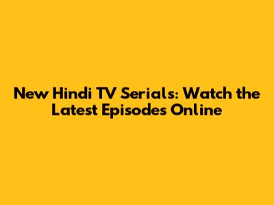 New Hindi TV Serials: Watch the Latest Episodes Online