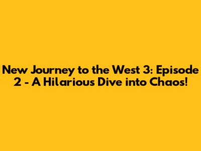 New Journey to the West 3: Episode 2 - A Hilarious Dive into Chaos!