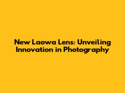 New Laowa Lens: Unveiling Innovation in Photography