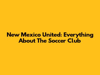 New Mexico United: Everything About The Soccer Club