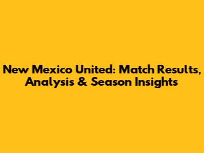 New Mexico United: Match Results, Analysis & Season Insights