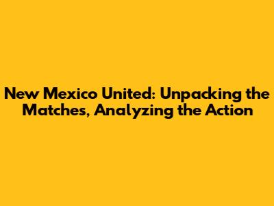 New Mexico United: Unpacking the Matches, Analyzing the Action