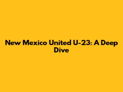 New Mexico United U-23: A Deep Dive