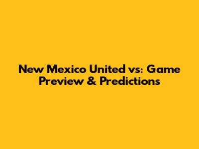 New Mexico United vs: Game Preview & Predictions