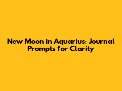 New Moon in Aquarius: Journal Prompts for Clarity