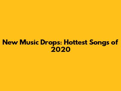 New Music Drops: Hottest Songs of 2020