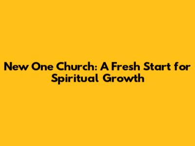 New One Church: A Fresh Start for Spiritual Growth