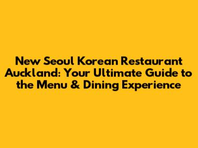 New Seoul Korean Restaurant Auckland: Your Ultimate Guide to the Menu & Dining Experience