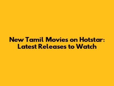 New Tamil Movies on Hotstar: Latest Releases to Watch