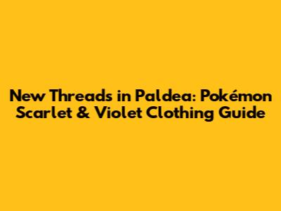 New Threads in Paldea: Pokémon Scarlet & Violet Clothing Guide