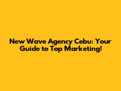 New Wave Agency Cebu: Your Guide to Top Marketing!